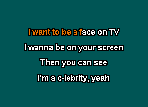 Iwant to be a face on TV
I wanna be on your screen

Then you can see

I'm a c-lebrity, yeah