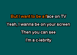 But I want to be a face on TV

Yeah, lwanna be on your screen

Then you can see

I'm a c-Iebrity