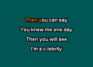Then you can say

You knew me one day

Then you will see

I'm a c-lebrity
