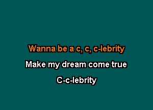 Wanna be a c, c, c-lebrity

Make my dream come true
C-c-Iebrity