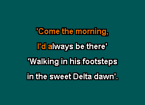 'Come the morning,

I'd always be there'

'Walking in his footsteps

in the sweet Delta dawn'.