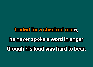 traded for a chestnut mare,

he never spoke a word in anger

though his load was hard to bear.