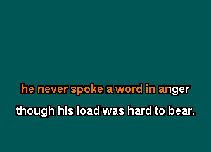 he never spoke a word in anger

though his load was hard to bear.