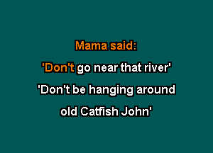 Mama saidi

'Don't go near that river'

'Don't be hanging around
old Catfish John'