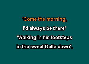 'Come the morning,

I'd always be there'

'Walking in his footsteps

in the sweet Delta dawn'.