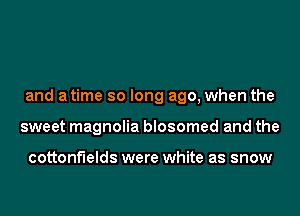 and atime so long ago, when the
sweet magnolia blosomed and the

cottonf'lelds were white as snow