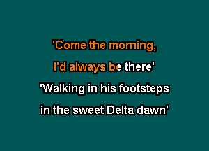 'Come the morning,

I'd always be there'

'Walking in his footsteps

in the sweet Delta dawn'