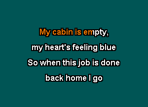 My cabin is empty,

my heart's feeling blue
80 when this job is done

back home I go
