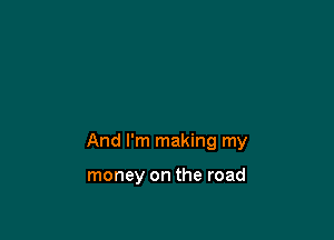 And I'm making my

money on the road