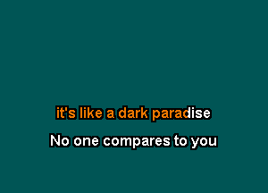 it's like a dark paradise

No one compares to you