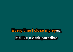 Every time I close my eyes,

it's like a dark paradise