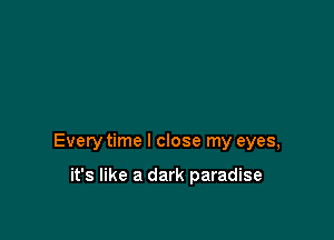 Every time I close my eyes,

it's like a dark paradise