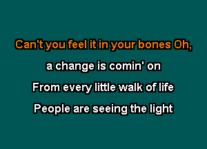 Can't you feel it in your bones 0h,
a change is comin' on

From every little walk oflife

People are seeing the light