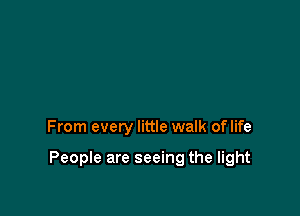 From every little walk oflife

People are seeing the light