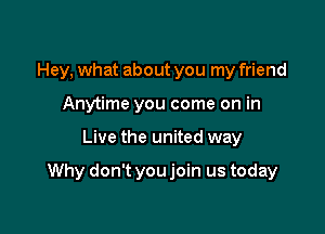 Hey, what about you my friend
Anytime you come on in

Live the united way

Why don't you join us today