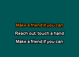 Make a friend ifyou can

Reach out, touch a hand

Make a friend ifyou can