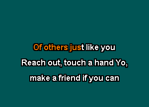 0f othersjust like you

Reach out, touch a hand Yo,

make a friend ifyou can