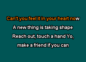 Can't you feel it in your heart now
A new thing is taking shape

Reach out, touch a hand Yo,

make a friend ifyou can