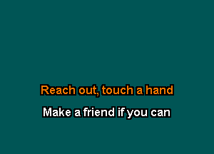 Reach out, touch a hand

Make a friend ifyou can