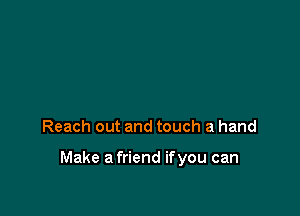 Reach out and touch a hand

Make a friend ifyou can