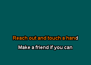 Reach out and touch a hand

Make a friend ifyou can