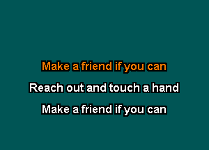 Make a friend ifyou can

Reach out and touch a hand

Make a friend ifyou can