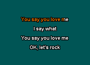 You say you love me

I say what

You say you love me
OK, let's rock