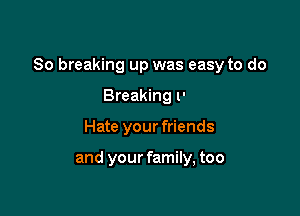 So breaking up was easy to do

Hate your friends

and your family, too