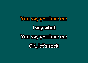 You say you love me

I say what

You say you love me
OK, let's rock