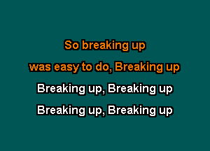 So breaking up
was easy to do, Breaking up

Breaking up, Breaking up

Breaking up, Breaking up