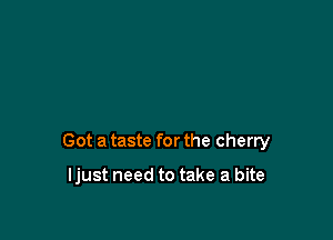 Got a taste for the cherry

ljust need to take a bite