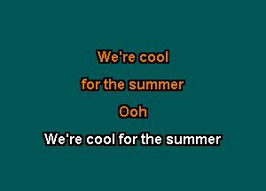 We're cool
forthe summer

Ooh

We're cool forthe summer