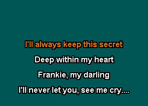 I'll always keep this secret
Deep within my heart

Frankie, my darling

I'll never let you, see me cry....