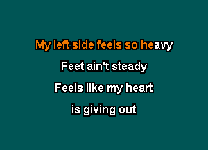 My left side feels so heavy

Feet ain't steady
Feels like my heart

is giving out