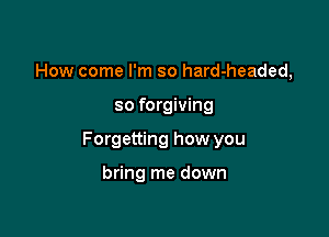 How come I'm so hard-headed,

so forgiving

Forgetting how you

bring me down