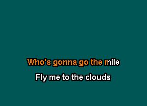 Who's gonna go the mile

Fly me to the clouds