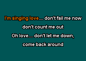 I'm singing Iove.... don't fail me now

don't count me out

Oh love.... don't let me down,

come back around