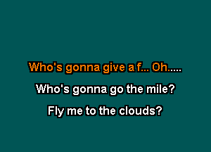 Who's gonna give a f... 0h .....

Who's gonna go the mile?

Fly me to the clouds?