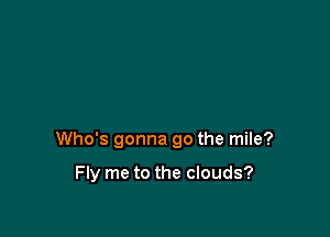 Who's gonna go the mile?

Fly me to the clouds?