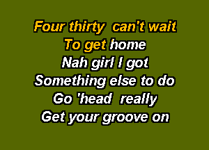 Four thirty can't wait
To get home
Nah gm 1 got

Something else to do
Go 'head reaHy
Get your groove on