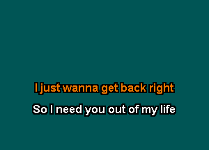 ljust wanna get back right

So I need you out of my life