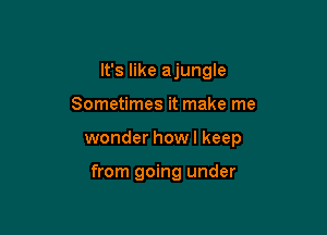 It's like ajungle
Sometimes it make me

wonder howl keep

from going under