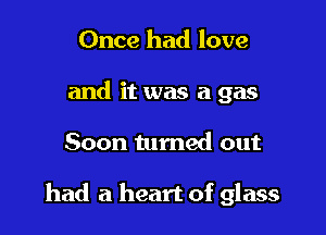 Once had love
and it was a gas

Soon tumed out

had a heart of glass