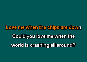 Love me when the chips are down

Could you love me when the

world is crashing all around?