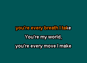 you're every breath I take

You're my world,

you're every move I make