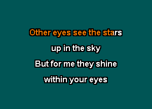 Other eyes see the stars
up in the sky

But for me they shine

within your eyes