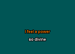 I feel a power

so divine
