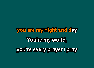 you are my night and day

You're my world,

you're every prayer I pray