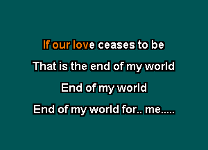 If our love ceases to be

That is the end of my world

End of my world

End of my world for.. me .....