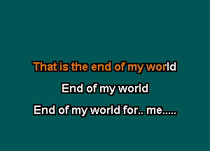 That is the end of my world

End of my world

End of my world for.. me .....